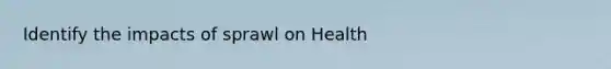 Identify the impacts of sprawl on Health