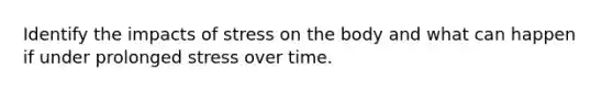 Identify the impacts of stress on the body and what can happen if under prolonged stress over time.