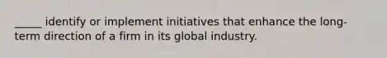 ​_____ identify or implement initiatives that enhance the​ long-term direction of a firm in its global industry.