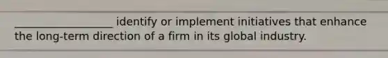 __________________ identify or implement initiatives that enhance the long-term direction of a firm in its global industry.