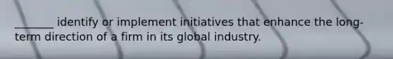 _______ identify or implement initiatives that enhance the​ long-term direction of a firm in its global industry.