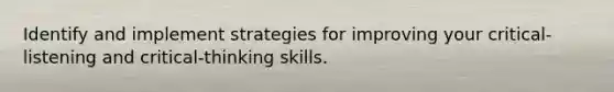 Identify and implement strategies for improving your critical-listening and critical-thinking skills.