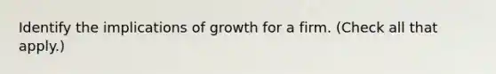 Identify the implications of growth for a firm. (Check all that apply.)