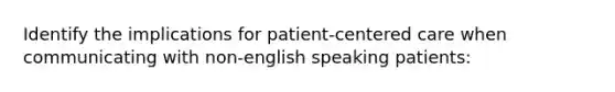 Identify the implications for patient-centered care when communicating with non-english speaking patients: