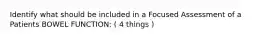 Identify what should be included in a Focused Assessment of a Patients BOWEL FUNCTION: ( 4 things )
