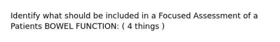 Identify what should be included in a Focused Assessment of a Patients BOWEL FUNCTION: ( 4 things )