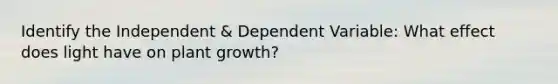 Identify the Independent & Dependent Variable: What effect does light have on plant growth?