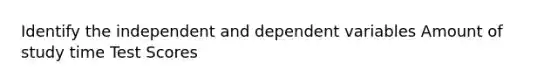 Identify the independent and dependent variables Amount of study time Test Scores