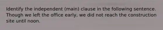 Identify the independent (main) clause in the following sentence. Though we left the office early, we did not reach the construction site until noon.