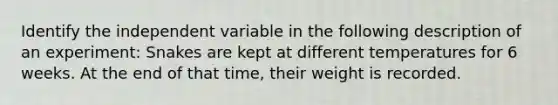 Identify the independent variable in the following description of an experiment: Snakes are kept at different temperatures for 6 weeks. At the end of that time, their weight is recorded.