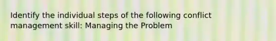 Identify the individual steps of the following conflict management skill: Managing the Problem