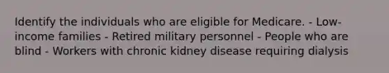 Identify the individuals who are eligible for Medicare. - Low-income families - Retired military personnel - People who are blind - Workers with chronic kidney disease requiring dialysis