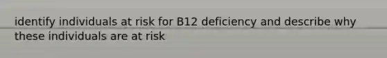 identify individuals at risk for B12 deficiency and describe why these individuals are at risk