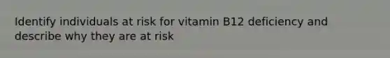 Identify individuals at risk for vitamin B12 deficiency and describe why they are at risk