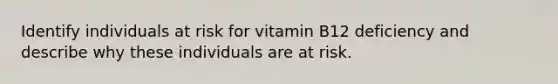 Identify individuals at risk for vitamin B12 deficiency and describe why these individuals are at risk.