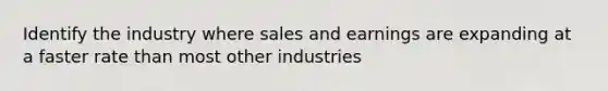 Identify the industry where sales and earnings are expanding at a faster rate than most other industries