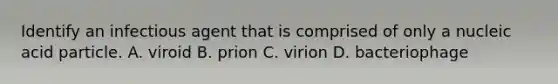 Identify an infectious agent that is comprised of only a nucleic acid particle. A. viroid B. prion C. virion D. bacteriophage