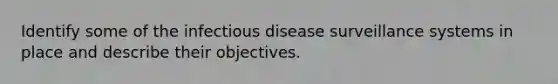 Identify some of the infectious disease surveillance systems in place and describe their objectives.