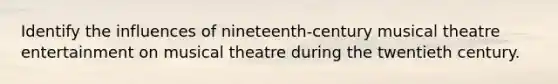 Identify the influences of nineteenth-century musical theatre entertainment on musical theatre during the twentieth century.