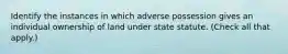 Identify the instances in which adverse possession gives an individual ownership of land under state statute. (Check all that apply.)