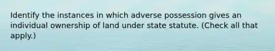 Identify the instances in which adverse possession gives an individual ownership of land under state statute. (Check all that apply.)