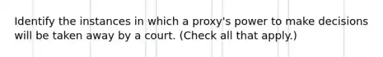 Identify the instances in which a proxy's power to make decisions will be taken away by a court. (Check all that apply.)