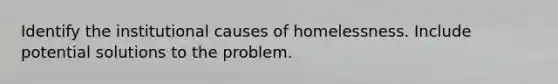 Identify the institutional causes of homelessness. Include potential solutions to the problem.