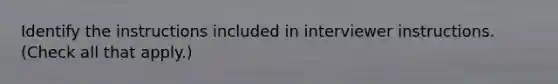 Identify the instructions included in interviewer instructions. (Check all that apply.)