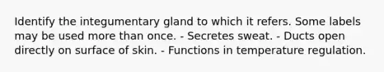 Identify the integumentary gland to which it refers. Some labels may be used more than once. - Secretes sweat. - Ducts open directly on surface of skin. - Functions in temperature regulation.