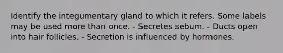 Identify the integumentary gland to which it refers. Some labels may be used more than once. - Secretes sebum. - Ducts open into hair follicles. - Secretion is influenced by hormones.