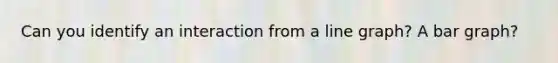 Can you identify an interaction from a line graph? A bar graph?