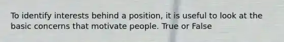 To identify interests behind a position, it is useful to look at the basic concerns that motivate people. True or False