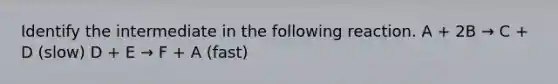 Identify the intermediate in the following reaction. A + 2B → C + D (slow) D + E → F + A (fast)
