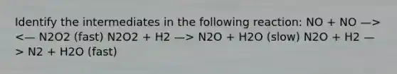 Identify the intermediates in the following reaction: NO + NO —> N2O + H2O (slow) N2O + H2 —> N2 + H2O (fast)