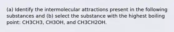 (a) Identify the intermolecular attractions present in the following substances and (b) select the substance with the highest boiling point: CH3CH3, CH3OH, and CH3CH2OH.