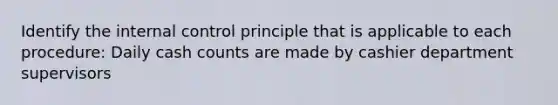 Identify the internal control principle that is applicable to each procedure: Daily cash counts are made by cashier department supervisors