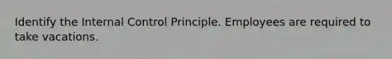 Identify the Internal Control Principle. Employees are required to take vacations.