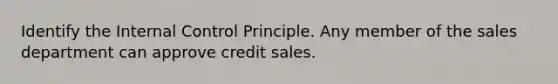 Identify the Internal Control Principle. Any member of the sales department can approve credit sales.