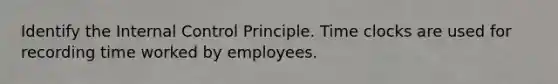 Identify the Internal Control Principle. Time clocks are used for recording time worked by employees.