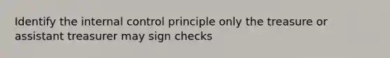 Identify the internal control principle only the treasure or assistant treasurer may sign checks