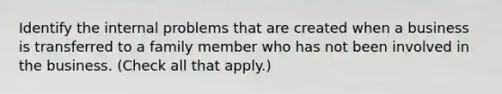 Identify the internal problems that are created when a business is transferred to a family member who has not been involved in the business. (Check all that apply.)