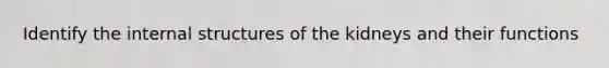 Identify the internal structures of the kidneys and their functions