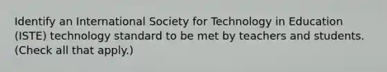 Identify an International Society for Technology in Education (ISTE) technology standard to be met by teachers and students. (Check all that apply.)