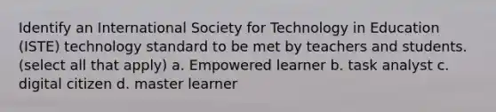 Identify an International Society for Technology in Education (ISTE) technology standard to be met by teachers and students. (select all that apply) a. Empowered learner b. task analyst c. digital citizen d. master learner