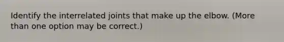 Identify the interrelated joints that make up the elbow. (More than one option may be correct.)