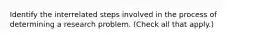 Identify the interrelated steps involved in the process of determining a research problem. (Check all that apply.)