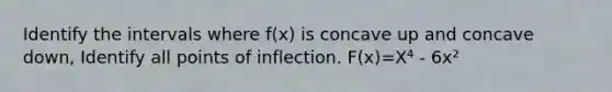 Identify the intervals where f(x) is concave up and concave down, Identify all points of inflection. F(x)=X⁴ - 6x²