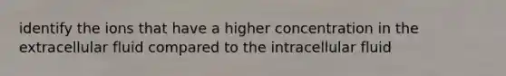 identify the ions that have a higher concentration in the extracellular fluid compared to the intracellular fluid