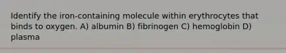 Identify the iron-containing molecule within erythrocytes that binds to oxygen. A) albumin B) fibrinogen C) hemoglobin D) plasma