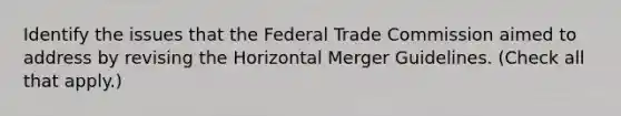 Identify the issues that the Federal Trade Commission aimed to address by revising the Horizontal Merger Guidelines. (Check all that apply.)